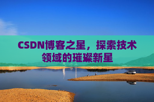 CSDN博客之星,探索技术领域的璀璨新星 CSDN博客之星,探索技术领域的璀璨新星